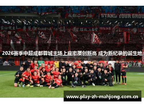 2026赛季中超成都蓉城主场上座率屡创新高 成为新纪录的诞生地 2026赛季中超成都蓉城主场上座率屡创新高 成为新纪录的诞生地
